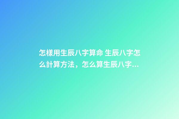 怎樣用生辰八字算命 生辰八字怎么計算方法，怎么算生辰八字？